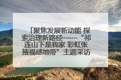 聚焦发展新动能 探索治理新路径——“祁连山下是我家 彩虹张掖福感地带”主题采访活动走进山丹