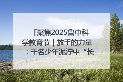 聚焦2025鲁中科学教育节｜放手的力量：千名少年泥泞中“长出勇敢翅膀”