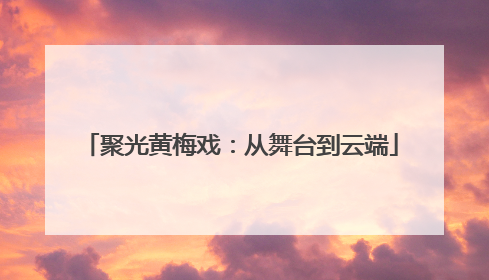 聚光黄梅戏：从舞台到云端