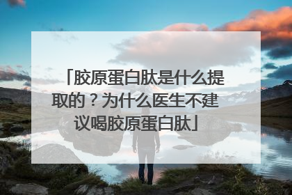 胶原蛋白肽是什么提取的？为什么医生不建议喝胶原蛋白肽