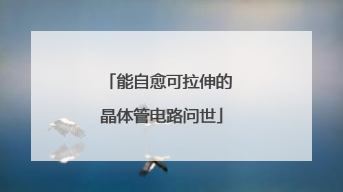 能自愈可拉伸的晶体管电路问世