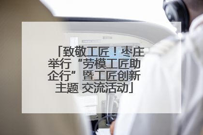 致敬工匠！枣庄举行“劳模工匠助企行”暨工匠创新主题 交流活动