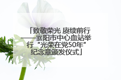 致敬荣光 赓续前行——襄阳市中心血站举行“光荣在党50年”纪念章颁发仪式