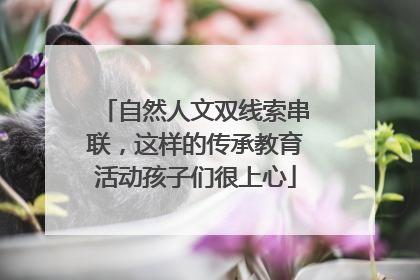 自然人文双线索串联，这样的传承教育活动孩子们很上心