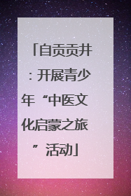 自贡贡井：开展青少年“中医文化启蒙之旅”活动
