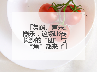 舞蹈、声乐、器乐，这场比赛长沙的“团”与“角”都来了