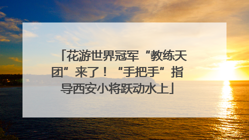 花游世界冠军“教练天团”来了！“手把手”指导西安小将跃动水上