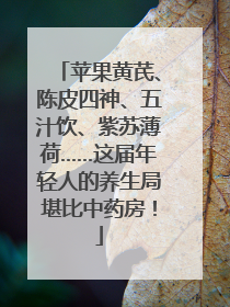 苹果黄芪、陈皮四神、五汁饮、紫苏薄荷……这届年轻人的养生局堪比中药房！