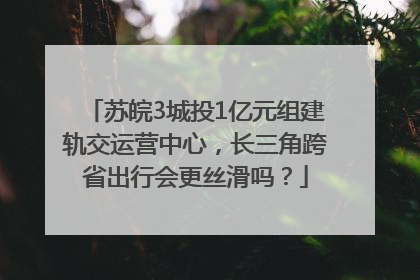 苏皖3城投1亿元组建轨交运营中心，长三角跨省出行会更丝滑吗？