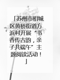 苏州市相城区黄桥街道方浜村开展“书香传古韵，亲子共端午”主题阅读活动！