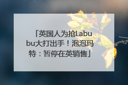英国人为抢Labubu大打出手！泡泡玛特：暂停在英销售