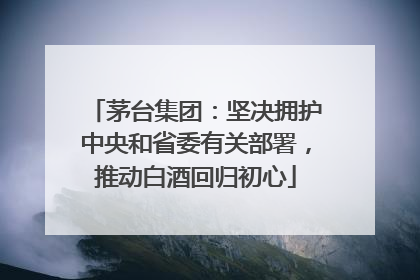 茅台集团：坚决拥护中央和省委有关部署，推动白酒回归初心