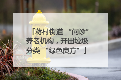 蒋村街道 “问诊” 养老机构，开出垃圾分类 “绿色良方”