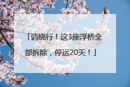 请绕行！这3座浮桥全部拆除，停运20天！