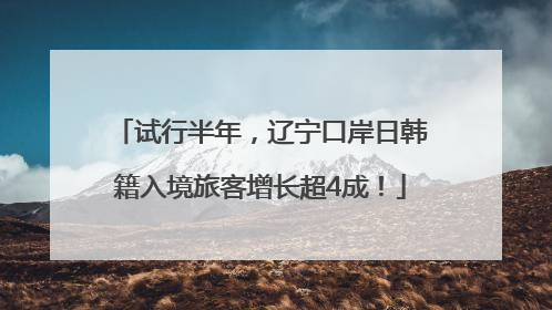试行半年，辽宁口岸日韩籍入境旅客增长超4成！