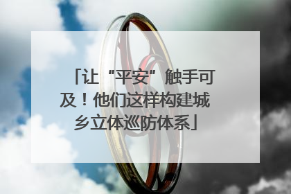 让“平安”触手可及！他们这样构建城乡立体巡防体系