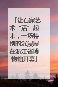 让石窟艺术“活”起来，一场特别的沉浸展在浙江省博物馆开幕