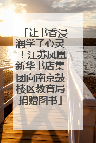 让书香浸润学子心灵！江苏凤凰新华书店集团向南京鼓楼区教育局捐赠图书