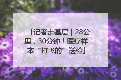 记者走基层｜28公里，30分钟！医疗样本“打飞的”送检