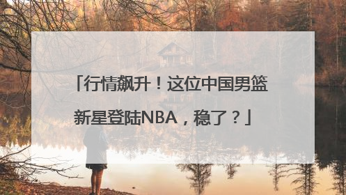 行情飙升！这位中国男篮新星登陆NBA，稳了？