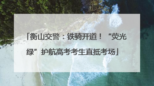 衡山交警：铁骑开道！“荧光绿”护航高考考生直抵考场