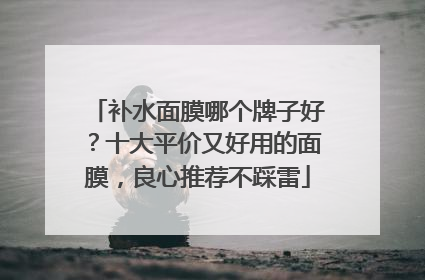 补水面膜哪个牌子好？十大平价又好用的面膜，良心推荐不踩雷