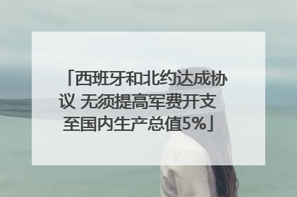 西班牙和北约达成协议 无须提高军费开支至国内生产总值5%