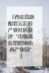 西安高新配套云汇谷产业社区获评“市级成长型跨境电商产业园”