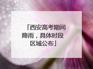 西安高考期间降雨，具体时段区域公布