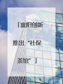 襄阳创新推出“社保茶馆”