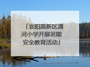 襄阳高新区清河小学开展暑期安全教育活动