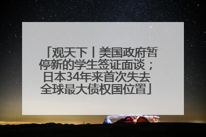观天下丨美国政府暂停新的学生签证面谈；日本34年来首次失去全球最大债权国位置