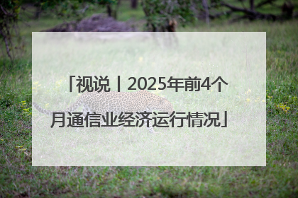 视说丨2025年前4个月通信业经济运行情况