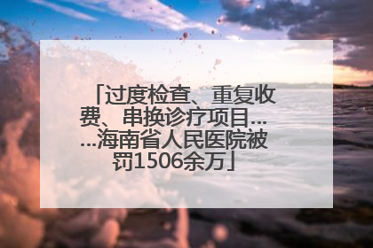 过度检查、重复收费、串换诊疗项目……海南省人民医院被罚1506余万