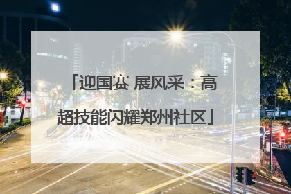 迎国赛 展风采：高超技能闪耀郑州社区