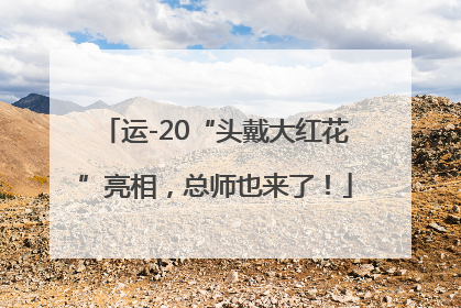 运-20“头戴大红花”亮相，总师也来了！