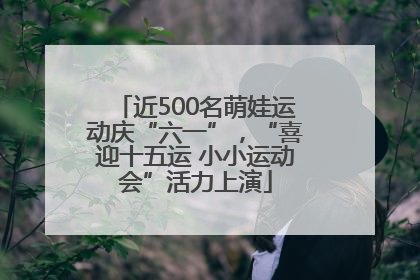 近500名萌娃运动庆“六一”，“喜迎十五运 小小运动会”活力上演