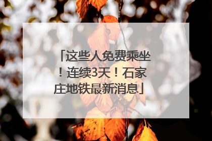 这些人免费乘坐！连续3天！石家庄地铁最新消息