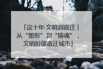 这十年·文明润宿迁丨从“塑形”到“铸魂”，文明扮靓宿迁城市