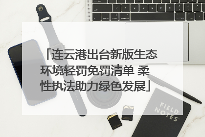 连云港出台新版生态环境轻罚免罚清单 柔性执法助力绿色发展