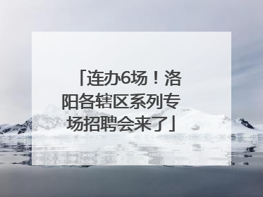 连办6场！洛阳各辖区系列专场招聘会来了