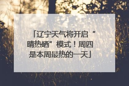 辽宁天气将开启“晴热晒”模式！周四是本周最热的一天