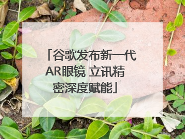谷歌发布新一代AR眼镜 立讯精密深度赋能