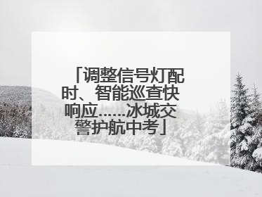 调整信号灯配时、智能巡查快响应……冰城交警护航中考