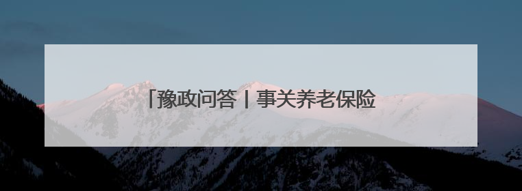豫政问答丨事关养老保险病残津贴！解答来了→