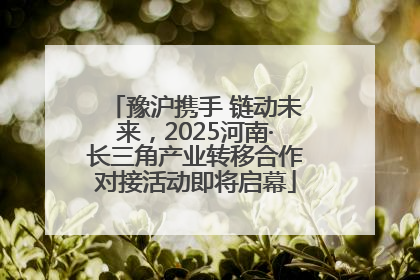 豫沪携手 链动未来，2025河南·长三角产业转移合作对接活动即将启幕
