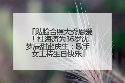 贴脸合照大秀恩爱！杜海涛为36岁沈梦辰甜蜜庆生：歌手女主持生日快乐