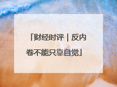 财经时评｜反内卷不能只靠自觉