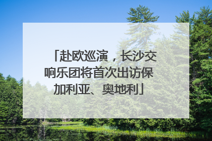 赴欧巡演，长沙交响乐团将首次出访保加利亚、奥地利