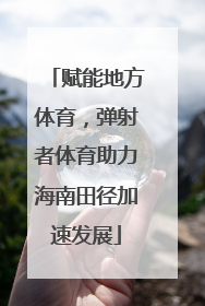 赋能地方体育，弹射者体育助力海南田径加速发展